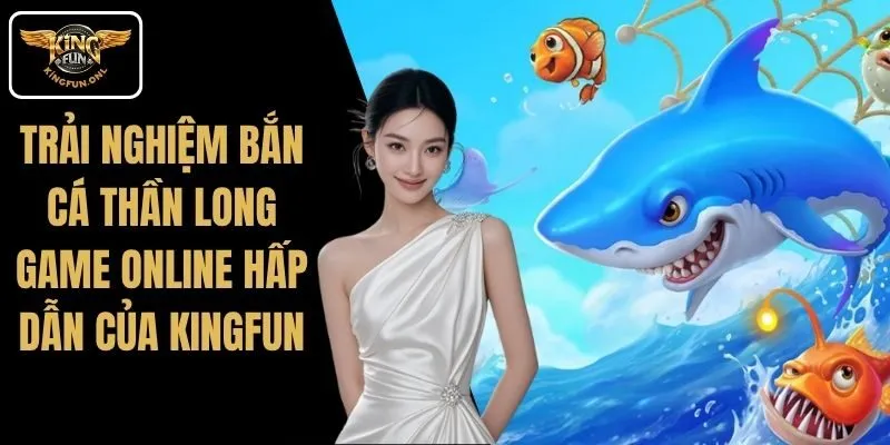Trải Nghiệm Bắn Cá Thần Long – Game Online Hấp Dẫn Của Kingfun 1 Trải Nghiệm Bắn Cá Thần Long – Game Online Hấp Dẫn Của Kingfun